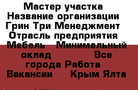 Мастер участка › Название организации ­ Грин Три Менеджмент › Отрасль предприятия ­ Мебель › Минимальный оклад ­ 60 000 - Все города Работа » Вакансии   . Крым,Ялта